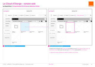 rechercher...Dossier 7 Dossier 8 Dossier 9 Dossier 10Dossier 6
Ajouter / Créer
Dossier 11
xx fichiers
mes fichiers
mes partages
partenaire
corbeille
Pub logiciel
Orange 2016
tout sélectionner Filtrer par : tous (xx fi Trier par : Date d'ajout
Pub + stockage
lorem ipsum.ext
XX Mo
Le Cloud Bandeau PUB
lorem ipsum.ext
XX Mo
lorem ipsum.ext
XX Mo
lorem ipsum.ext
XX Mo
lorem ipsum.ext
XX Mo
rechercher...fichier sélectionné
lorem ipsum.ext
XX Mo
Dossier 8 Dossier 9 Dossier 10Dossier 7
Ajouter / Créer
Dossier 11
xx fichiers
mes fichiers
mes partages
partenaire
corbeille
Pub logiciel
Orange 2016
tout sélectionner Filtrer par : tous (xx fi Trier par : Date d'ajout
Pub + stockage
lorem ipsum.ext
XX Mo
Le Cloud Bandeau PUB
lorem ipsum.ext
XX Mo
lorem ipsum.ext
XX Mo
lorem ipsum.ext
XX Mo
1 2 CW_B011_VD0_M_FilAriane_SelectCW_B010_VDO_M_FilAriane
Le Cloud Only || Comportement fil d'Ariane || Sélection Fichier
Le Cloud d'Orange - version web
25 / 08 / 2016 31© 2016 - confidential - Group eXpérience Design Lab - Chastrusse Laurent - New Cloud
Si l'espace dans le fil d'Ariane n'est pas assez grand pour afficher le nom du fichier sélectionné, un nombre n de
dossier seront masqué dans le sous-menu pour que le nom du fichier puisse apparaître sans troncature.
"n" dépend de la longueur nécessaire pour afficher la totalité du nom du fichier.
 