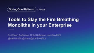 Tools to Slay the Fire Breathing
Monoliths in your Enterprise
By Shaun Anderson, Rohit Kelapure, Joe Szodfridt
@swiftbird68 @rkela @JoeSzodfridt
1
 