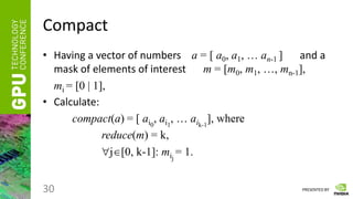 PRESENTED BY
Compact
• Having a vector of numbers a = [ a0, a1, … an-1 ] and a
mask of elements of interest m = [m0, m1, …, mn-1],
mi = [0 | 1],
• Calculate:
compact(a) = [ ai0
, ai1
, … aik-1
], where
reduce(m) = k,
j[0, k-1]: mij
= 1.
30
 
