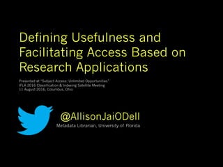Defining Usefulness and
Facilitating Access Based on
Research Applications
Presented at “Subject Access: Unlimited Opportunities”
IFLA 2016 Classification & Indexing Satellite Meeting
11 August 2016, Columbus, Ohio
@AllisonJaiODell
Metadata Librarian, University of Florida
 