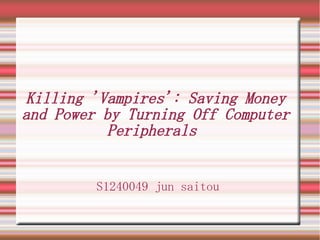 Killing 'Vampires': Saving Money
and Power by Turning Off Computer
Peripherals
S1240049 jun saitou
 