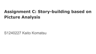 Assignment C: Story-building based on
Picture Analysis
S1240227 Kaito Komatsu
 