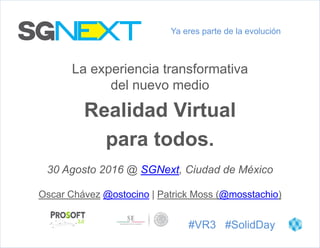 La experiencia transformativa
del nuevo medio
Ya eres parte de la evolución
#VR3 #SolidDay
Realidad Virtual
para todos.
Oscar Chávez @ostocino | Patrick Moss (@mosstachio)
30 Agosto 2016 @ SGNext, Ciudad de México
 