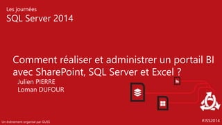 #JSS2014
Les journées
SQL Server 2014
Un événement organisé par GUSS
Comment réaliser et administrer un portail BI
avec SharePoint, SQL Server et Excel ?
Julien PIERRE
Loman DUFOUR
 