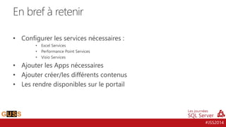 #JSS2014
• Configurer les services nécessaires :
• Excel Services
• Performance Point Services
• Visio Services
• Ajouter les Apps nécessaires
• Ajouter créer/les différents contenus
• Les rendre disponibles sur le portail
En bref à retenir
 