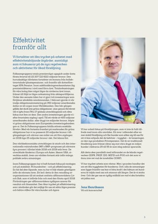 3
Effektivitet
framför allt
Vi fortsätter att öka trycket på arbetet med
effektivitetshöjande åtgärder, samtidigt
som vi fokuserar på de nya regelverken
och aktiviteter för ökad försäljning.
Folksamgruppens totala premievolym uppgick under årets
första kvartal till 22 207 (22 622) miljoner kronor. Den
huvud­sakliga tillväxten fortsätter att komma från kollek­
tivavtalade tjänstepensioner, och framför allt dotterföre­
taget KPA Pension. Inom sakförsäkringsverksamheten låg
premie­intäkterna i nivå med förra året. Totalavkastningen
för våra bolag blev något lägre än nivåerna året innan,
främst till följd av lägre avkastning från aktieportföljerna.
Under den senaste tiden har vi gjort två investeringar som
förtjänar särskilda omnämnanden. I februari gjorde vi vår
tredje obligationsinvestering på 350 miljoner amerikanska
dollar av ett organ inom Världsbanken. Den här gången
gällde det dock inte gröna obligationer, utan genom förvärvet
vill vi lyfta fram FN:s 17 globala utvecklingsmål och rikta
fokus mot fem av dem. Den andra investeringen gjorde vi i
efter kvartalets utgång i april. Till ett värde av 400 miljoner
amerikanska dollar, eller drygt tre miljarder kronor, köpte
vi gröna obligationer som Europeiska investeringsbanken
gav ut. Det är Folksamgruppens hittills största enskilda
förvärv. Med vår fortsatta framfart på marknaden för gröna
obligationer har vi nu passerat 20 miljarder kronor i till­
gångs­slaget och närmar oss målet om att före utgången
av 2018 äga 25 miljarder kronor i det. Det känns fint.
Den världsekonomiska utvecklingen är stark och den inter­
nationella valutafonden IMF:s BNP-prognoser på närmare
fyra procent i tillväxt både 2018 och 2019 står kvar. De
utvecklade länderna i Europa och Asien, liksom USA, ut­
vecklas stabilt, även om världen fortsatt står inför många
politiskt svåra utmaningar.
Inom Folksamgruppen harvi haft fortsatt fokus på vardagen
och på stabilitet. På kundmötet – och på effektivisering.
En hel del sker löpande, men nu har vi höjt växeln ytterligare
inför de närmsta åren. Ett led i detta är den renodling av
organisationen till att endast omfatta affärsområdena Liv
och Sak, som vi införde från och med den första april 2018.
Förändringen ger affärsområdena tydligare ansvar för
resultat och lönsamhet. Den ökar trycket på effektivisering,
som i slutänden gör det möjligt för oss att sätta lägre premier
och bättre villkor för våra kunder och ägare.
Vi har också fokus på försäljningen, som vi inte är fullt till­
freds med inom alla områden. Ett svar i sökandet efter en
mer stabil försäljning och fler kunder som söker sig till oss för
att vi kan erbjuda det de behöver – trygghet – är lanseringen
av den nya produkten Privatpension. Det är en traditionell
försäkring som främst riktar sig mot våra drygt en miljon
kunder i åldrarna 25 till 55 år som idag saknar sparande.
Allt detta sker parallellt med införandet av de kända regel­
verken GDPR, PRIIP, IDD, MIFID och POG och det som vi
ännu inte vet vad de innehåller (IORP).
Vi har mycket arbete som väntar. Men i grunden handlar det
om att öka tryggheten för kunderna. Och i alla de utmaningar
som ligger framför oss kan vi hitta kraft i det faktum att kund­
erna är nöjda med oss och stannar allt längre. Det är vi stolta
över. Och det ger oss en tydlig målbild om vad vi ska fortsätta
att jobba mot.
Jens Henriksson
Vd och koncernchef
 