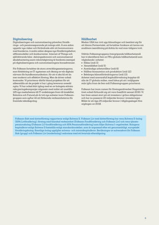 6
Digitalisering
Digitaliseringen och automatisering påverkar försäk­
rings- och pensionssparande på många sätt. Å ena sidan
uppstår nya risker och förändrade sätt att kommunicera
med kunderna, å andra sidan skapas nya försäkringsbehov,
affärsmodeller och konkurrenter. Internet of Things och
självkörande bilar, delningsekonomi och automatiserad
skadehantering samt robotrådgivning är konkreta exempel
på digitaliseringens och automatiseringens konsekvenser.
För Folksam fortsätter de stora utvecklingssatsningarna,
som förbättring av IT-systemen och ökning avvår digitala
närvaro för kundkommunikation, för att vi ska bli ett än
mer modernt och effektivt företag. Men de driver också
kostnader. Vi prioriterar därför bland projekten för att
säkerställa att de projekt vi har i gång levererar avsedd
nytta. Vi har också kört igång med en av bolagets största
rekryteringskampanjer någonsin med målet att anställa
125 nya medarbetare till IT-avdelningen fram till årsskiftet.
Robotics och FutureLab är två nya enheter inom Folksam­
gruppen som syftar till att förbereda verksamheterna för
framtida tekniksprång.
Hållbarhet
Medan USA har rivit upp klimatlagar och bestämt sig för
att lämna Parisavtalet, så fortsätter forskare att larma om
snabbare issmältning på Arktis än vad man tidigare trott.
Utifrån Folksamgruppens övergripande hållbarhetsmål
har vi identifierat fem av FN:s globala hållbarhetsmål som
vägledande i arbetet:
•	 Hälsa (mål 3)
•	 Jämställdhet (mål 5)
•	 Anständiga arbetsvillkor (mål 8)
•	 Hållbar konsumtion och produktion (mål 12)
•	 Bekämpa klimatförändringarna (mål 13).
Arbetet med ansvarsfull kapitalförvaltning kopplas till
alla de 17 globala målen, med fokus på att i möjligaste
mån lyfta fram de fem mål Folksamgruppen prioriterat.
Folksam har inom ramen för företagsnätverket Hagainitia­
tivet också förbundit sig att vara fossilfritt senast 2030. Vi
har även satsat stort på att investera i gröna obligationer
och har nu passerat 20 miljarder kronor i investeringar.
Målet är att äga 25 miljarder kronor i tillgångsslaget före
utgången av 2018.
Folksam Sak med dotterföretag rapporterar enligt Solvens II. Folksam Liv med dotterföretag har rena Solvens II-bolag
(KPA Livförsäkring), företag med blandad verksamhet (Folksam Fondförsäkring och Folksam Liv) och rena tjänste­
pensionsbolag (Folksam LO fondförsäkring och KPA Pensionsförsäkring) som följer Solvens I-regelverket. Bolagens
kapitalkrav enligt Solvens II fastställs enligt standardmodellen, som är anpassad efter ett genomsnittligt, europeiskt
försäkringsbolag. Samtliga bolag uppfyller solvens- och minimikapitalkrav. Beräkningar av solvenskvot för Folksam
Sak (grupp) och Folksam Liv (moderbolag) redovisas med ett kvartals eftersläpning.
 