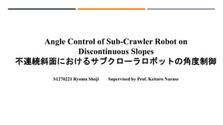 Angle Control of Sub-Crawler Robot on
Discontinuous Slopes
不連続斜面におけるサブクローラロボットの角度制御
S1270221 Ryoma Shoji Supervised by Prof. Keitaro Naruse
 