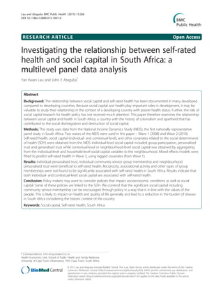 RESEARCH ARTICLE Open Access
Investigating the relationship between self-rated
health and social capital in South Africa: a
multilevel panel data analysis
Yan Kwan Lau and John E Ataguba*
Abstract
Background: The relationship between social capital and self-rated health has been documented in many developed
compared to developing countries. Because social capital and health play important roles in development, it may be
valuable to study their relationship in the context of a developing country with poorer health status. Further, the role of
social capital research for health policy has not received much attention. This paper therefore examines the relationship
between social capital and health in South Africa, a country with the history of colonialism and apartheid that has
contributed to the social disintegration and destruction of social capital.
Methods: This study uses data from the National Income Dynamics Study (NIDS), the first nationally representative
panel study in South Africa. Two waves of the NIDS were used in this paper – Wave 1 (2008) and Wave 2 (2010).
Self-rated health, social capital (individual- and contextual-level), and other covariates related to the social determinants
of health (SDH) were obtained from the NIDS. Individual-level social capital included group participation, personalised
trust and generalised trust while contextual-level or neighbourhood-level social capital was obtained by aggregating
from the individual-level and household-level social capital variables to the neighbourhood. Mixed effects models were
fitted to predict self-rated health in Wave 2, using lagged covariates (from Wave 1).
Results: Individual personalised trust, individual community service group membership and neighbourhood
personalised trust were beneficial to self-rated health. Reciprocity, associational activity and other types of group
memberships were not found to be significantly associated with self-rated health in South Africa. Results indicate that
both individual- and contextual-level social capital are associated with self-rated health.
Conclusion: Policy makers may want to consider policies that impact socioeconomic conditions as well as social
capital. Some of these policies are linked to the SDH. We contend that the significant social capital including
community service membership can be encouraged through policy in a way that is in line with the values of the
people. This is likely to impact on health and quality of life generally and lead to a reduction in the burden of disease
in South Africa considering the historic context of the country.
Keywords: Social capital, Self-rated health, South Africa
* Correspondence: John.Ataguba@uct.ac.za
Health Economics Unit, School of Public Health and Family Medicine,
University of Cape Town, Observatory, 7925 Cape Town, South Africa
© 2015 Lau and Ataguba; licensee BioMed Central. This is an Open Access article distributed under the terms of the Creative
Commons Attribution License (http://creativecommons.org/licenses/by/4.0), which permits unrestricted use, distribution, and
reproduction in any medium, provided the original work is properly credited. The Creative Commons Public Domain
Dedication waiver (http://creativecommons.org/publicdomain/zero/1.0/) applies to the data made available in this article,
unless otherwise stated.
Lau and Ataguba BMC Public Health (2015) 15:266
DOI 10.1186/s12889-015-1601-0
 
