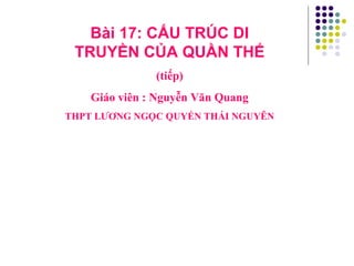Bài 17: CẤU TRÚC DI TRUYỀN CỦA QUẦN THỂ (tiếp) Giáo viên : Nguyễn Văn Quang THPT LƯƠNG NGỌC QUYẾN THÁI NGUYÊN 