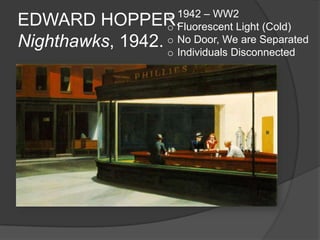EDWARD HOPPER.
Nighthawks, 1942.
o 1942 – WW2
o Fluorescent Light (Cold)
o No Door, We are Separated
o Individuals Disconnected
 