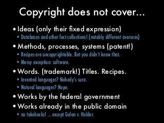 Copyright does not cover...
•Ideas (only their ﬁxed expression)
•Databases and other fact collections! (notably different ...
