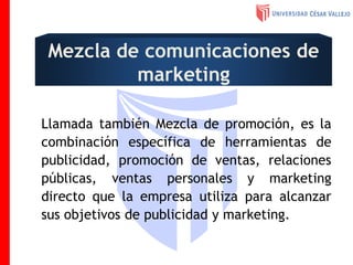Mezcla de comunicaciones de
marketing
Llamada también Mezcla de promoción, es la
combinación específica de herramientas de
publicidad, promoción de ventas, relaciones
públicas, ventas personales y marketing
directo que la empresa utiliza para alcanzar
sus objetivos de publicidad y marketing.
 