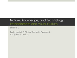 Nature, Knowledge, and Technology;
Entertainment and Visual Culture
Session 12
Exploring Art: A Global Thematic Approach
Chapters 14 and 15
 