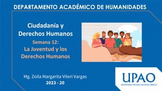 Mg. Zoila Margarita Viteri Vargas
DEPARTAMENTO ACADÉMICO DE HUMANIDADES
Ciudadanía y
Derechos Humanos
2023 - 20
Semana 12:
La Juventud y los
Derechos Humanos
 