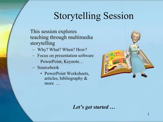 Storytelling Session
This session explores
teaching through multimedia
storytelling
– Why? What? When? How?
– Focus on presentation software
   PowerPoint, Keynote…
– Sourcebook
   • PowerPoint Worksheets,
     articles, bibliography &
     more …




                     Let’s get started …
                                           2
 