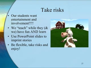 Take risks
• Our students want
  entertainment and
  involvement!!!!
• We “teach” while they (&
  we) have fun AND learn
• Use PowerPoint slides to
  imprint stories
• Be flexible, take risks and
  enjoy!



                                    27
 