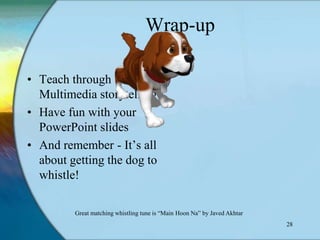 Wrap-up

• Teach through
  Multimedia storytelling!
• Have fun with your
  PowerPoint slides
• And remember - It‟s all
  about getting the dog to
  whistle!

         Great matching whistling tune is “Main Hoon Na” by Javed Akhtar
                                                                           28
 