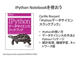 h6p://www.oreilly.co.jp/books/9784873117485/	
IPython	Notebookを使おう	
Cyrille	Rossant	
「IPythonデータサイエン
スクックブック」	
	
•  IPythonの使い方	
•  データサイエンスの手法と
Pythonパッケージ	
•  統計処理、機械学習、ネッ
トワーク図	
 