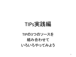 TIPs実践編	
TIPの3つのソースを	
組み合わせて	
いろいろやってみよう	
21	
 