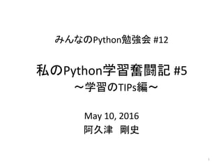 みんなのPython勉強会	#12	
May	10,	2016	
阿久津　剛史	
1	
私のPython学習奮闘記	#5	
　〜学習のTIPs編〜 
	
 