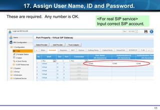 11
These are required. Any number is OK.
<For real SIP service>
Input correct SIP account.
17. Assign User Name, ID and Password.
 