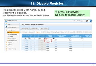 12
Registration using User Name, ID and
password is disabled.
But these parameters are required as previous page.
<For real SIP service>
No need to change usually.
18. Disable Register.
 