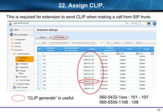 17
22. Assign CLIP.
060-5432-1xxx : 101 - 107
060-5555-1108 : 108
This is required for extension to send CLIP when making a call from SIP trunk.
CLIP generate is useful.
 