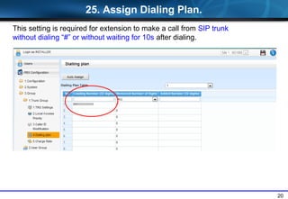 20
25. Assign Dialing Plan.
This setting is required for extension to make a call from SIP trunk
without dialing # or without waiting for 10s after dialing.
 