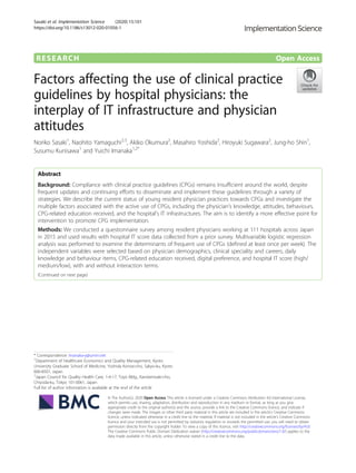 RESEARCH Open Access
Factors affecting the use of clinical practice
guidelines by hospital physicians: the
interplay of IT infrastructure and physician
attitudes
Noriko Sasaki1
, Naohito Yamaguchi2,3
, Akiko Okumura2
, Masahiro Yoshida2
, Hiroyuki Sugawara2
, Jung-ho Shin1
,
Susumu Kunisawa1
and Yuichi Imanaka1,2*
Abstract
Background: Compliance with clinical practice guidelines (CPGs) remains insufficient around the world, despite
frequent updates and continuing efforts to disseminate and implement these guidelines through a variety of
strategies. We describe the current status of young resident physician practices towards CPGs and investigate the
multiple factors associated with the active use of CPGs, including the physician’s knowledge, attitudes, behaviours,
CPG-related education received, and the hospital’s IT infrastructures. The aim is to identify a more effective point for
intervention to promote CPG implementation.
Methods: We conducted a questionnaire survey among resident physicians working at 111 hospitals across Japan
in 2015 and used results with hospital IT score data collected from a prior survey. Multivariable logistic regression
analysis was performed to examine the determinants of frequent use of CPGs (defined at least once per week). The
independent variables were selected based on physician demographics, clinical speciality and careers, daily
knowledge and behaviour items, CPG-related education received, digital preference, and hospital IT score (high/
medium/low), with and without interaction terms.
(Continued on next page)
© The Author(s). 2020 Open Access This article is licensed under a Creative Commons Attribution 4.0 International License,
which permits use, sharing, adaptation, distribution and reproduction in any medium or format, as long as you give
appropriate credit to the original author(s) and the source, provide a link to the Creative Commons licence, and indicate if
changes were made. The images or other third party material in this article are included in the article's Creative Commons
licence, unless indicated otherwise in a credit line to the material. If material is not included in the article's Creative Commons
licence and your intended use is not permitted by statutory regulation or exceeds the permitted use, you will need to obtain
permission directly from the copyright holder. To view a copy of this licence, visit http://creativecommons.org/licenses/by/4.0/.
The Creative Commons Public Domain Dedication waiver (http://creativecommons.org/publicdomain/zero/1.0/) applies to the
data made available in this article, unless otherwise stated in a credit line to the data.
* Correspondence: imanaka-y@umin.net
1
Department of Healthcare Economics and Quality Management, Kyoto
University Graduate School of Medicine, Yoshida Konoe-cho, Sakyo-ku, Kyoto
606-8501, Japan
2
Japan Council for Quality Health Care, 1-4-17, Toyo Bldg., Kandamisaki-cho,
Chiyoda-ku, Tokyo 101-0061, Japan
Full list of author information is available at the end of the article
Sasaki et al. Implementation Science (2020) 15:101
https://doi.org/10.1186/s13012-020-01056-1
 