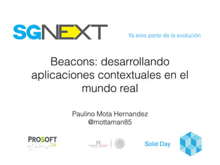 Ya eres parte de la evolución
Solid Day
Beacons: desarrollando
aplicaciones contextuales en el
mundo real
Paulino Mota Hernandez
@mottaman85
 