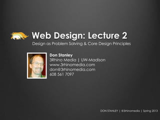 Web Design: Lecture 2
Design as Problem Solving & Core Design Principles

        Don Stanley
        3Rhino Media | UW-Madison
        www.3rhinomedia.com
        don@3rhinomedia.com
        608 561 7097




                                  DON STANLEY | @3rhinomedia | Spring 2013
 