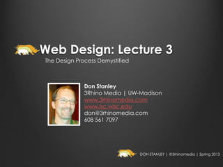 Web Design: Lecture 3
The Design Process Demystified



              Don Stanley
              3Rhino Media | UW-Madison
              www.3rhinomedia.com
              www.lsc.wisc.edu
              don@3rhinomedia.com
              608 561 7097




                                 DON STANLEY | @3rhinomedia | Spring 2013
 