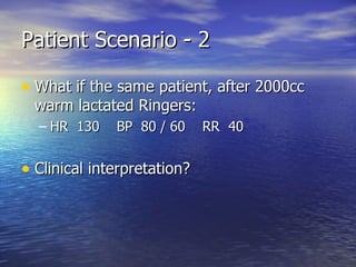 Patient Scenario - 2 What if the same patient, after 2000cc warm lactated Ringers: HR  130  BP  80 / 60  RR  40 Clinical interpretation? 