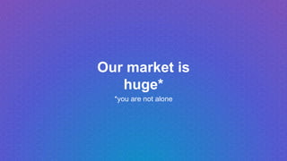 Our market is
huge*
*you are not alone
 