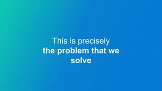 This is precisely
the problem that we
solve
 