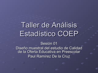 Taller de Análisis Estadístico COEP Sesión 01 Diseño muestral del estudio de Calidad de la Oferta Educativa en Preescolar Paul Ramírez De la Cruz 