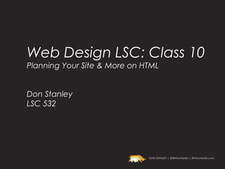 Web Design LSC: Class 10
Planning Your Site & More on HTML


Don Stanley
LSC 532




                              DON STANLEY | @3rhinomedia | 3rhinomedia.com
 
