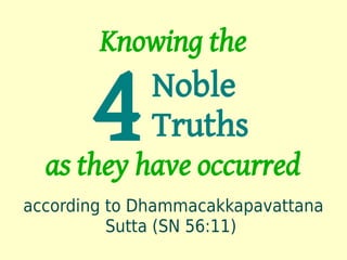 Knowing the

       4      Noble
              Truths
  as they have occurred
according to Dhammacakkapavattana
          Sutta (SN 56:11)
 