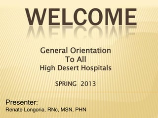 WELCOME
             General Orientation
                   To All
             High Desert Hospitals

                  SPRING 2013


Presenter:
Renate Longoria, RNc, MSN, PHN
 