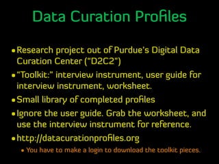 Data Curation Proﬁles
•Research project out of Purdue’s Digital Data
Curation Center (“D2C2”)
•“Toolkit:” interview instru...