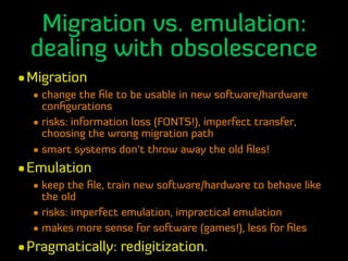 Migration vs. emulation:
dealing with obsolescence
•Migration
• change the ﬁle to be usable in new software/hardware
conﬁg...