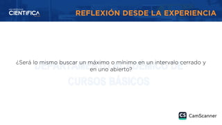 REFLEXIÓN DESDE LA EXPERIENCIA
¿Será lo mismo buscar un máximo o mínimo en un intervalo cerrado y
en uno abierto?
 