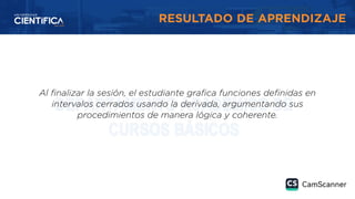 RESULTADO DE APRENDIZAJE
Al finalizar la sesión, el estudiante grafica funciones definidas en
intervalos cerrados usando la derivada, argumentando sus
procedimientos de manera lógica y coherente.
 