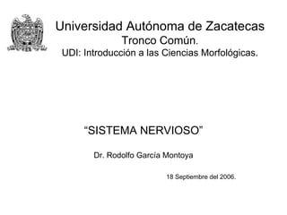 “SISTEMA NERVIOSO”
Dr. Rodolfo García Montoya
18 Septiembre del 2006.
Universidad Autónoma de Zacatecas
Tronco Común.
UDI: Introducción a las Ciencias Morfológicas.
 