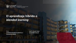 El aprendizaje híbrido o
blended learning
Área:
Unidad de Gestión Académica e
Innovación (UGAI)
Joel A. Zavala Tovar
jzavalat@usmp.pe
 