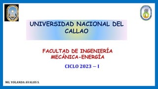 UNIVERSIDAD NACIONAL DEL
CALLAO
FACULTAD DE INGENIERÍA
MECÁNICA-ENERGÍA
𝐂𝐈𝐂𝐋𝐎 𝟐𝟎𝟐𝟑 − 𝐈
𝐌𝐆. 𝐘𝐎𝐋𝐀𝐍𝐃𝐀 𝐀𝐕𝐀𝐋𝐎𝐒 𝐒.
 