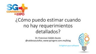 Enlighten	
  your	
  software
¿Cómo	
  puedo	
  estimar	
  cuando	
  
no	
  hay	
  requerimientos	
  
detallados?
Dr.	
  Francisco	
  Valdés	
  Souto
@valdessoutofco,	
  www.spingere.com.mx/blog
 