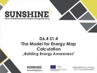 www.sunshineproject.eu
SUNSHINE - Smart UrbaN ServIces for Higher eNergy Efficiency (GA no: 325161)
D6.4 S1.4
The Model for Energy Map
Calculation
„Building Energy Awareness”
 