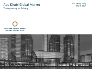 1
Abu Dhabi Global Market
Transparency Vs Privacy
CRF – Hong Kong
March 2017
 